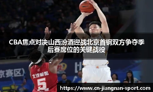 CBA焦点对决山西汾酒迎战北京首钢双方争夺季后赛席位的关键战役